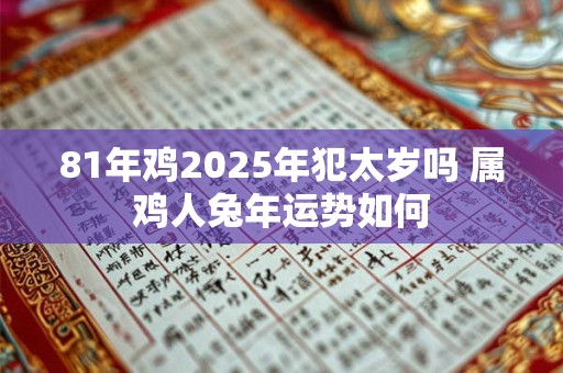 81年鸡2025年犯太岁吗 属鸡人兔年运势如何