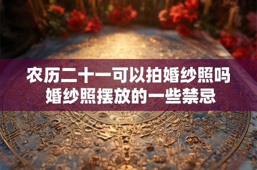 农历二十一可以拍婚纱照吗 婚纱照摆放的一些禁忌