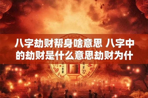 八字劫财帮身啥意思 八字中的劫财是什么意思劫财为什么会导致破财