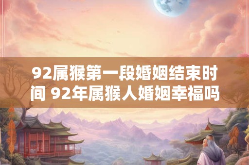 92属猴第一段婚姻结束时间 92年属猴人婚姻幸福吗