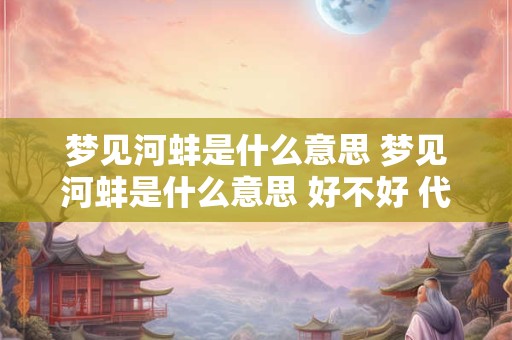 梦见河蚌是什么意思 梦见河蚌是什么意思 好不好 代表什么