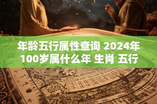 年龄五行属性查询 2024年100岁属什么年 生肖 五行