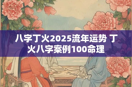 八字丁火2025流年运势 丁火八字案例100命理