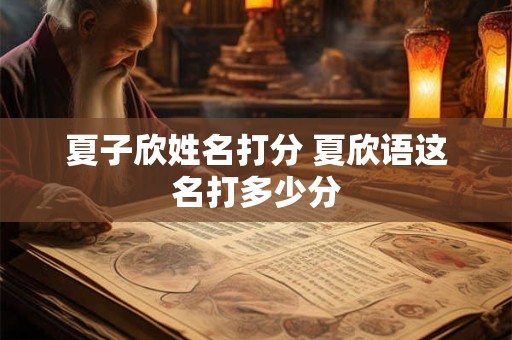 夏子欣姓名打分 夏欣语这名打多少分