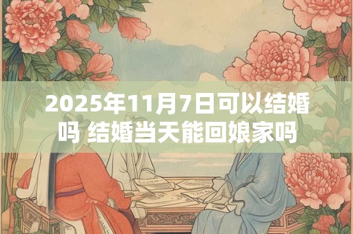 2025年11月7日可以结婚吗 结婚当天能回娘家吗