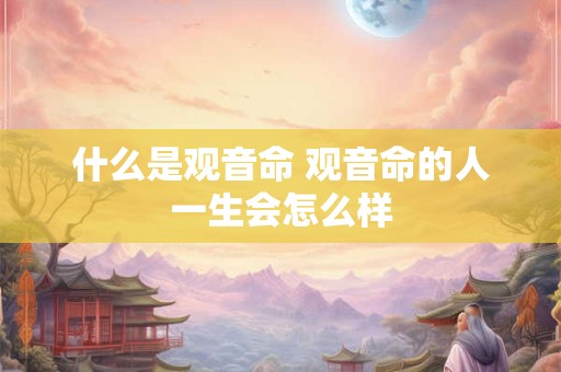 什么是观音命 观音命的人一生会怎么样