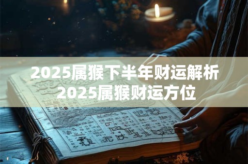 2025属猴下半年财运解析 2025属猴财运方位