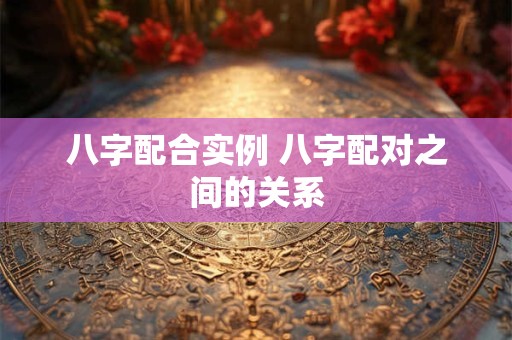 八字配合实例 八字配对之间的关系