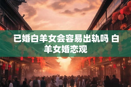 已婚白羊女会容易出轨吗 白羊女婚恋观