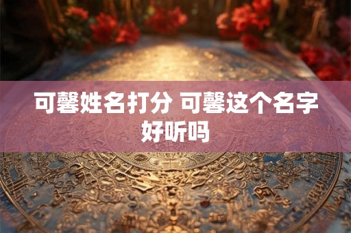 可馨姓名打分 可馨这个名字好听吗