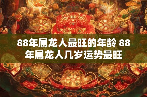 88年属龙人最旺的年龄 88年属龙人几岁运势最旺