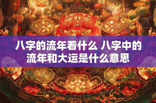 八字的流年看什么 八字中的流年和大运是什么意思