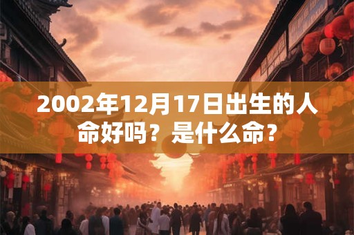 2002年12月17日出生的人命好吗？是什么命？