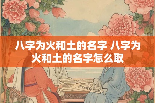八字为火和土的名字 八字为火和土的名字怎么取