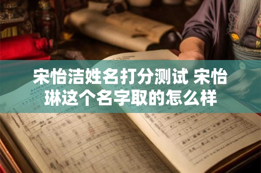 宋怡洁姓名打分测试 宋怡琳这个名字取的怎么样