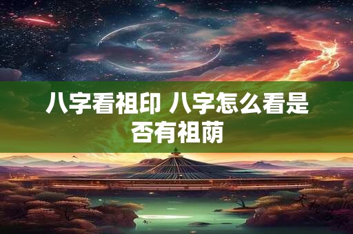 八字看祖印 八字怎么看是否有祖荫