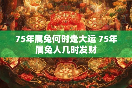 75年属兔何时走大运 75年属兔人几时发财