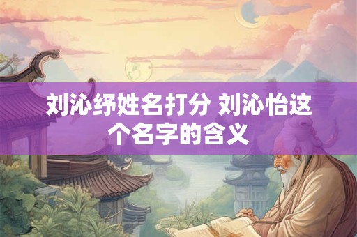 刘沁纾姓名打分 刘沁怡这个名字的含义