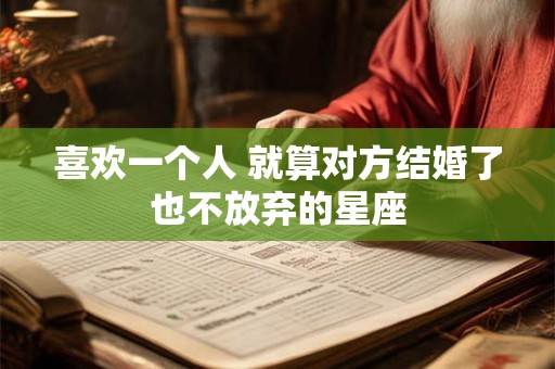 喜欢一个人 就算对方结婚了也不放弃的星座