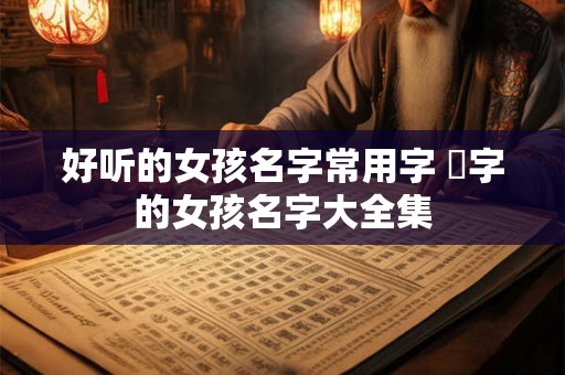 好听的女孩名字常用字 垚字的女孩名字大全集
