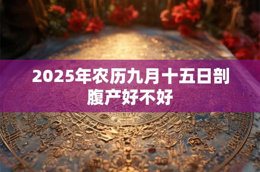 2025年农历九月十五日剖腹产好不好