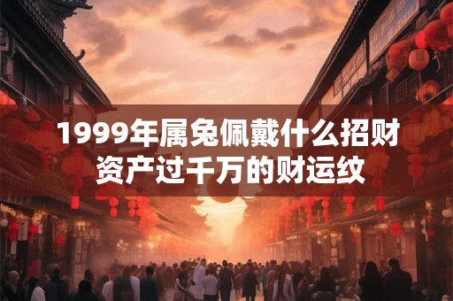 1999年属兔佩戴什么招财 资产过千万的财运纹