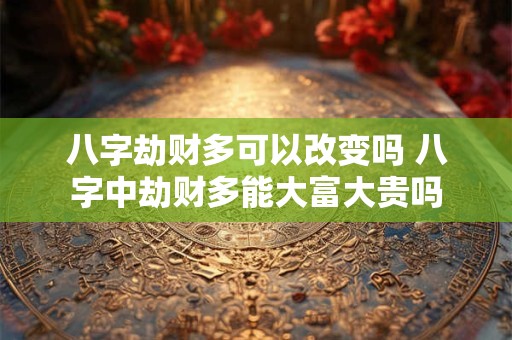 八字劫财多可以改变吗 八字中劫财多能大富大贵吗