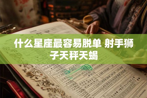 什么星座最容易脱单 射手狮子天秤天蝎