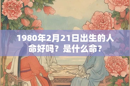 1980年2月21日出生的人命好吗？是什么命？