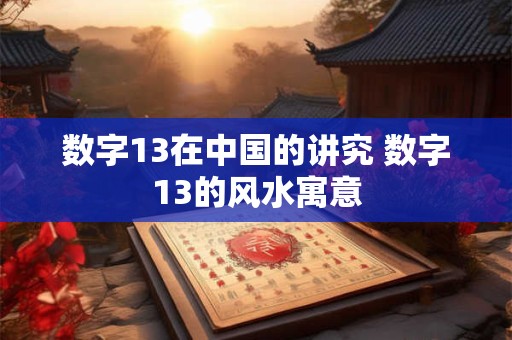 数字13在中国的讲究 数字13的风水寓意