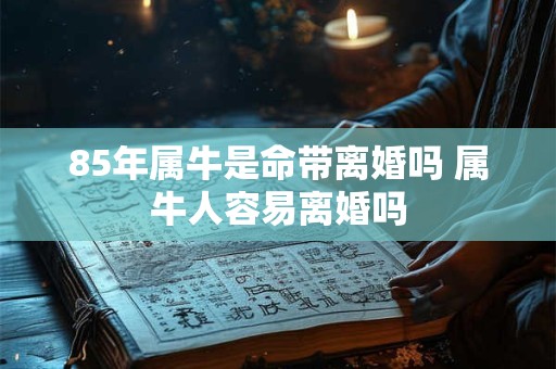 85年属牛是命带离婚吗 属牛人容易离婚吗 85年属牛是命带离婚吗 属牛人容易离婚吗