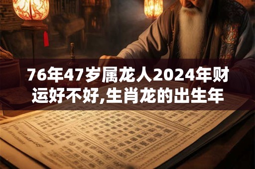 76年47岁属龙人2024年财运好不好,生肖龙的出生年份表