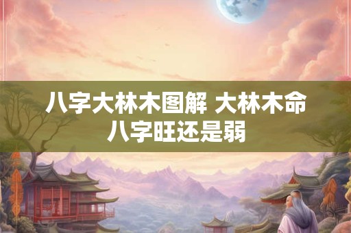 八字大林木图解 大林木命八字旺还是弱