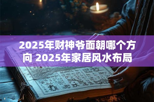 2025年财神爷面朝哪个方向 2025年家居风水布局