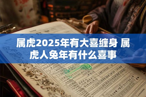属虎2025年有大喜缠身 属虎人兔年有什么喜事