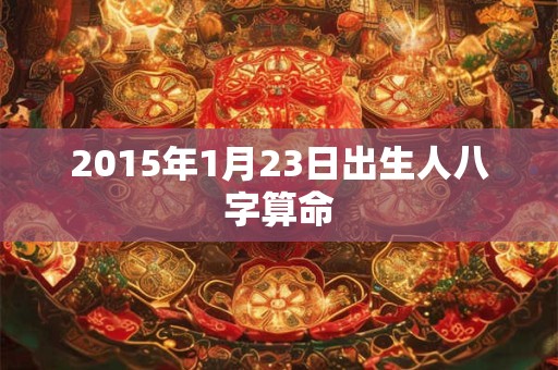 2015年1月23日出生人八字算命