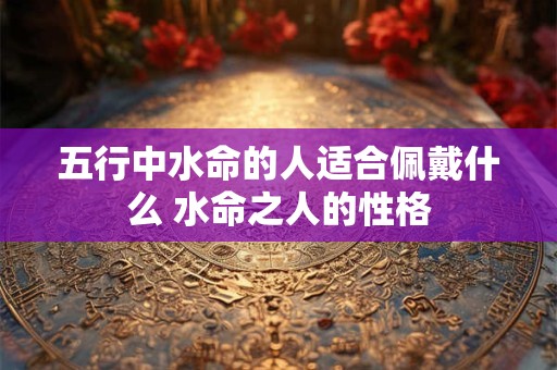 五行中水命的人适合佩戴什么 水命之人的性格