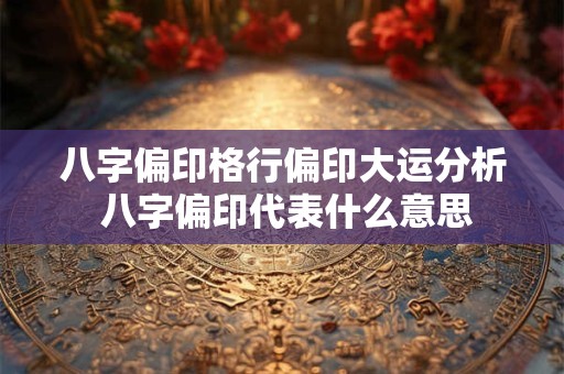 八字偏印格行偏印大运分析 八字偏印代表什么意思