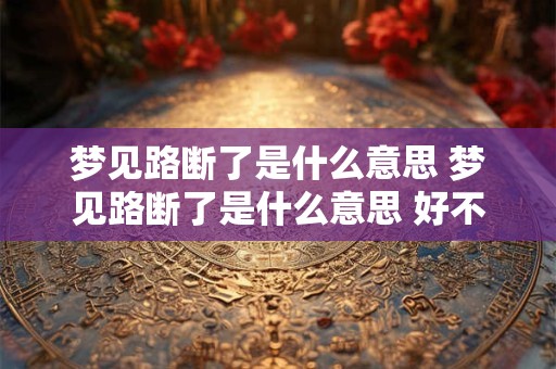 梦见路断了是什么意思 梦见路断了是什么意思 好不好 代表什么