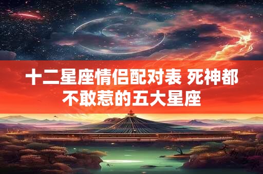 十二星座情侣配对表 死神都不敢惹的五大星座