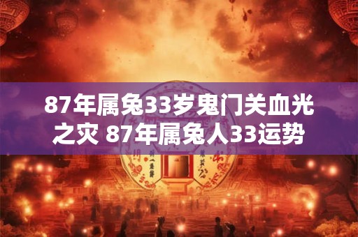 87年属兔33岁鬼门关血光之灾 87年属兔人33运势