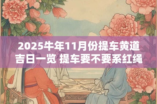 2025牛年11月份提车黄道吉日一览 提车要不要系红绳