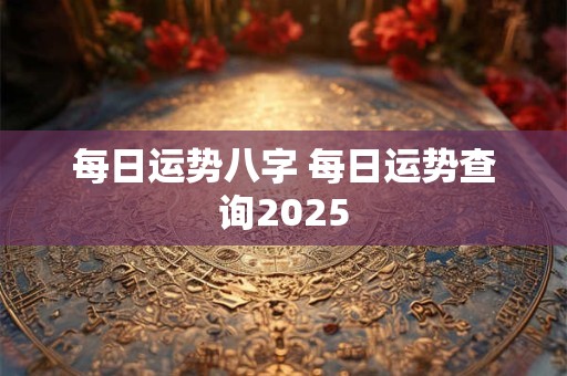 每日运势八字 每日运势查询2025