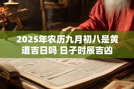 2025年农历九月初八是黄道吉日吗 日子时辰吉凶