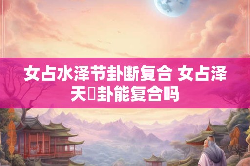 女占水泽节卦断复合 女占泽天夬卦能复合吗
