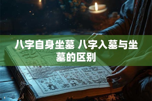 八字自身坐墓 八字入墓与坐墓的区别
