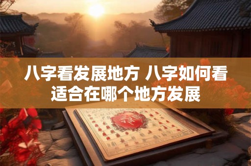 八字看发展地方 八字如何看适合在哪个地方发展