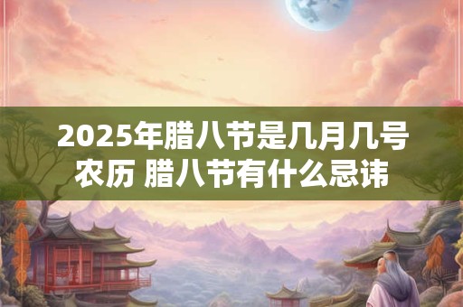 2025年腊八节是几月几号农历 腊八节有什么忌讳