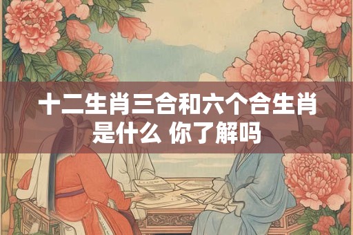 十二生肖三合和六个合生肖是什么 你了解吗