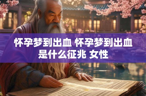 怀孕梦到出血 怀孕梦到出血是什么征兆 女性